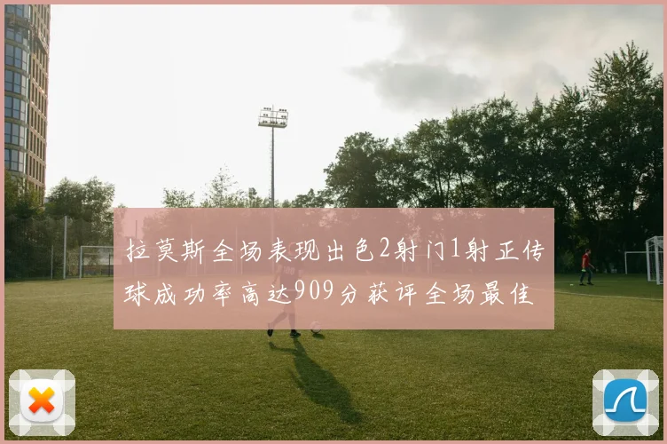 拉莫斯全场表现出色2射门1射正传球成功率高达909分获评全场最佳