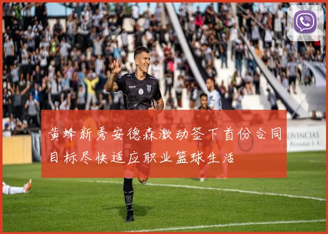 黄蜂新秀安德森激动签下首份合同目标尽快适应职业篮球生活
