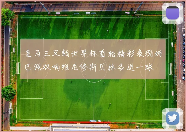皇马三叉戟世界杯首轮精彩表现姆巴佩双响维尼修斯贝林各进一球
