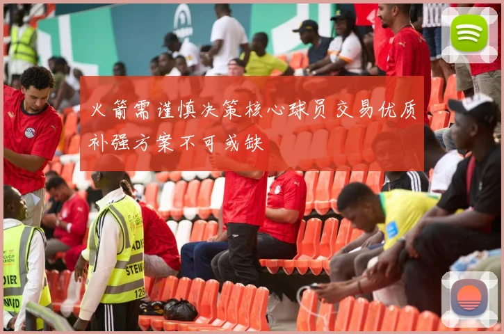 火箭需谨慎决策核心球员交易优质补强方案不可或缺