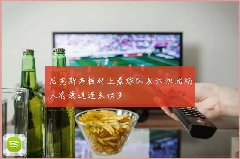 尼克斯老板对土豪球队表示担忧湖人有意追逐米切罗