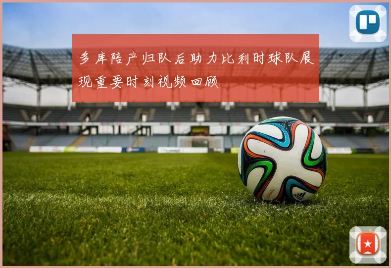多库陪产归队后助力比利时球队展现重要时刻视频回顾