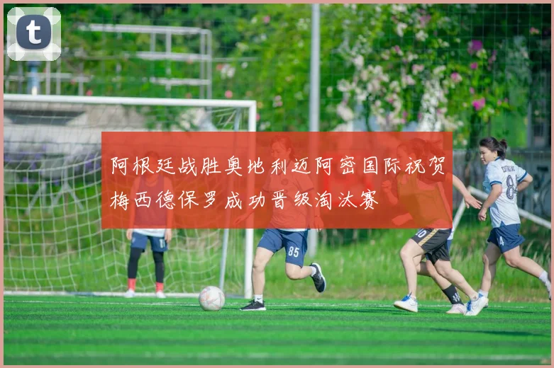 阿根廷战胜奥地利迈阿密国际祝贺梅西德保罗成功晋级淘汰赛