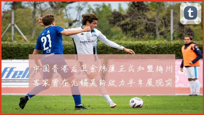 中国香港后卫余炜廉正式加盟梅州客家曾在无锡吴钩效力半年展现实力