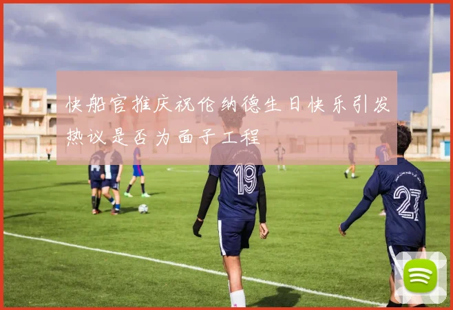 快船官推庆祝伦纳德生日快乐引发热议是否为面子工程