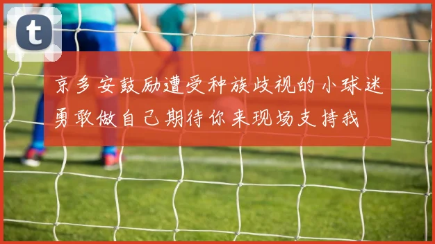 京多安鼓励遭受种族歧视的小球迷勇敢做自己期待你来现场支持我