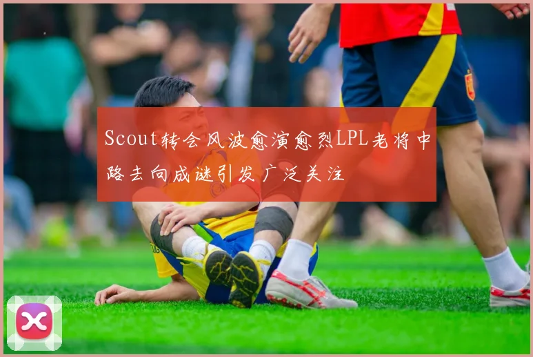 Scout转会风波愈演愈烈LPL老将中路去向成谜引发广泛关注