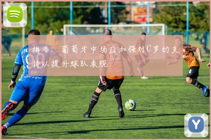 梅洛：葡萄牙中场应加强对C罗的支持以提升球队表现