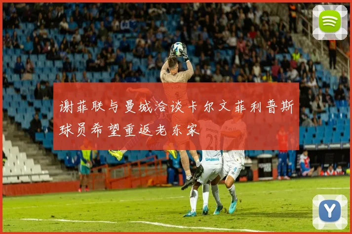 谢菲联与曼城洽谈卡尔文菲利普斯球员希望重返老东家