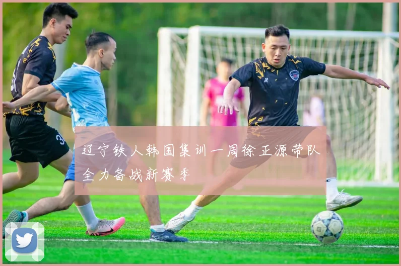 辽宁铁人韩国集训一周徐正源带队全力备战新赛季