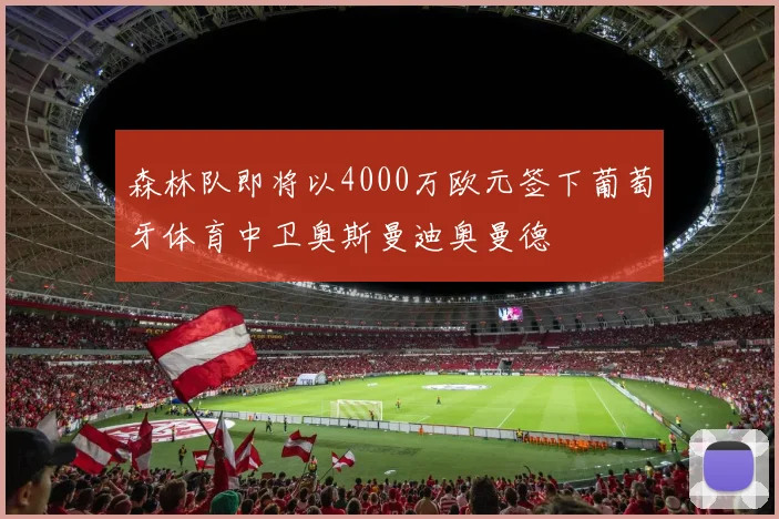 森林队即将以4000万欧元签下葡萄牙体育中卫奥斯曼迪奥曼德