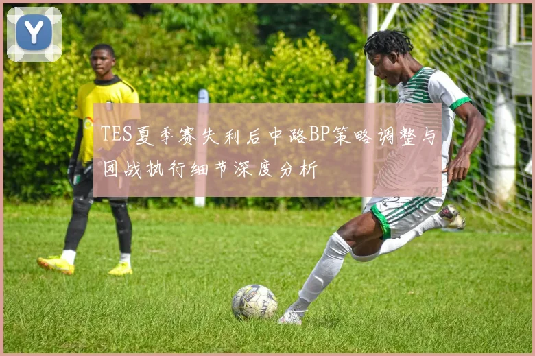 TES夏季赛失利后中路BP策略调整与团战执行细节深度分析