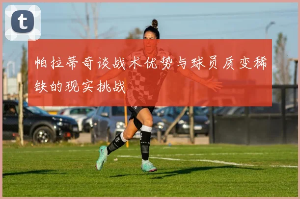 帕拉蒂奇谈战术优势与球员质变稀缺的现实挑战