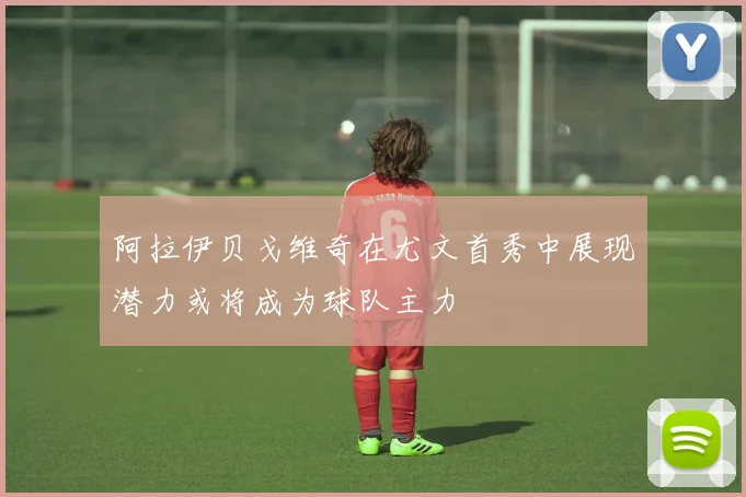 阿拉伊贝戈维奇在尤文首秀中展现潜力或将成为球队主力