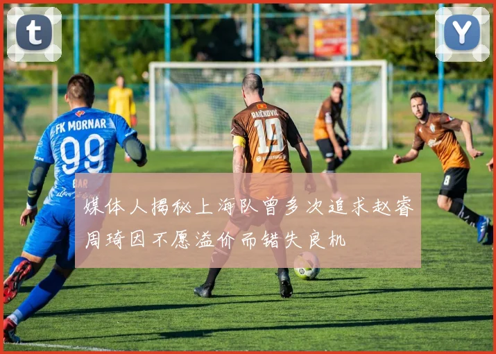 媒体人揭秘上海队曾多次追求赵睿周琦因不愿溢价而错失良机