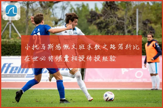 小托马斯感慨文班求教之路若科比在世必将倾囊相授传授经验