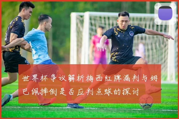 世界杯争议解析梅西红牌漏判与姆巴佩摔倒是否应判点球的探讨