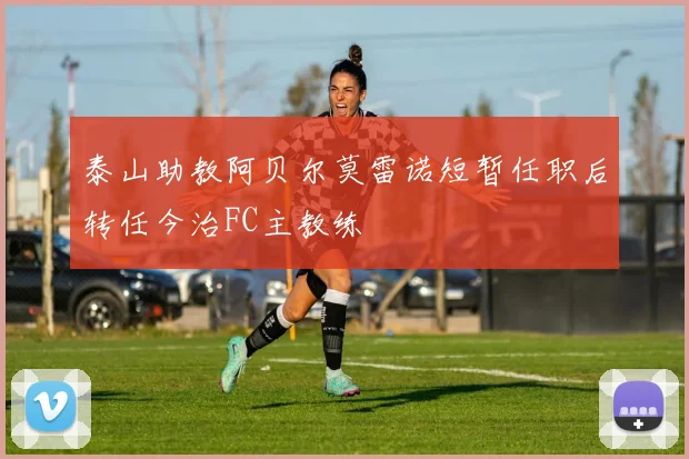 泰山助教阿贝尔莫雷诺短暂任职后转任今治FC主教练