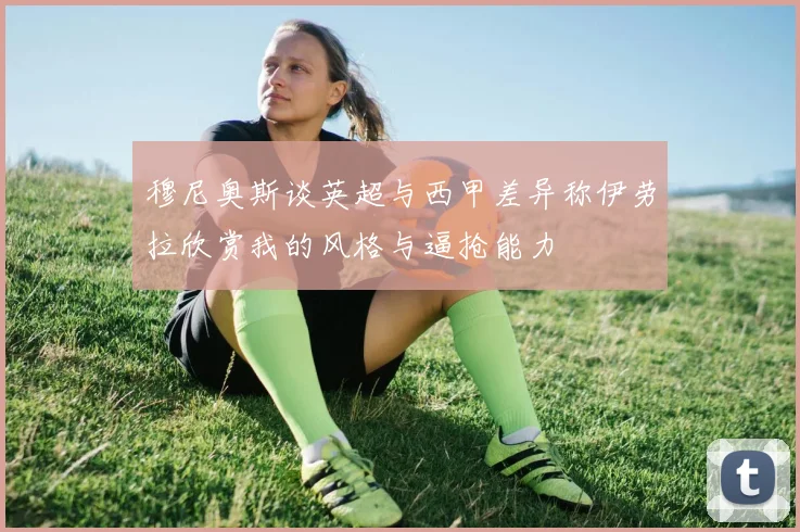 穆尼奥斯谈英超与西甲差异称伊劳拉欣赏我的风格与逼抢能力