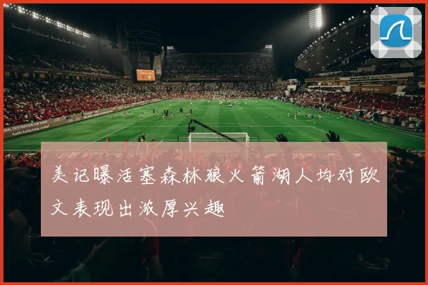美记曝活塞森林狼火箭湖人均对欧文表现出浓厚兴趣