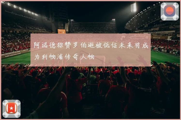 阿诺德称赞罗伯逊被低估未来将成为利物浦传奇人物
