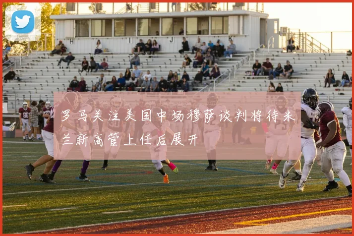 罗马关注美国中场穆萨谈判将待米兰新高管上任后展开