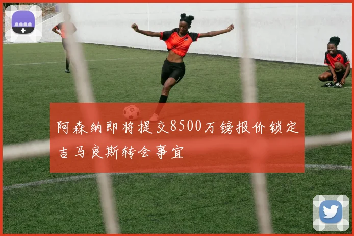 阿森纳即将提交8500万镑报价锁定吉马良斯转会事宜