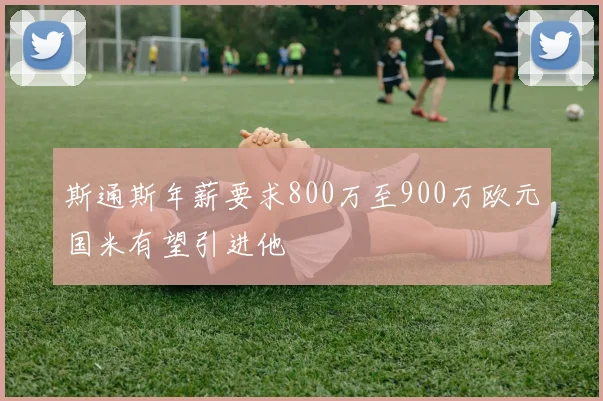 斯通斯年薪要求800万至900万欧元国米有望引进他
