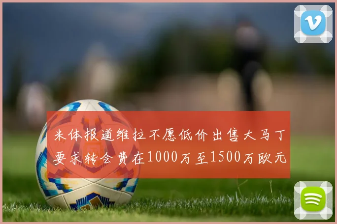 米体报道维拉不愿低价出售大马丁要求转会费在1000万至1500万欧元之间